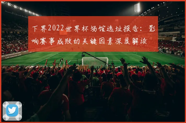 下界2022世界杯场馆选址报告：影响赛事成败的关键因素深度解读