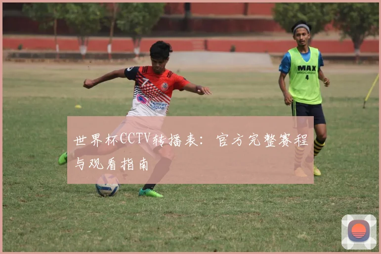 世界杯CCTV转播表：官方完整赛程与观看指南
