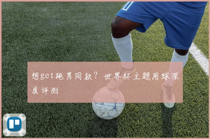 想get跑男同款？世界杯主题用球深度评测