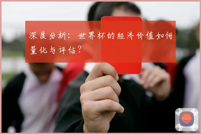 深度分析:世界杯的经济价值如何量化与评估?