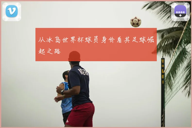 从冰岛世界杯球员身价看其足球崛起之路