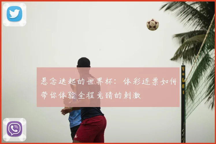 悬念迭起的世界杯：体彩连票如何带你体验全程竞猜的刺激