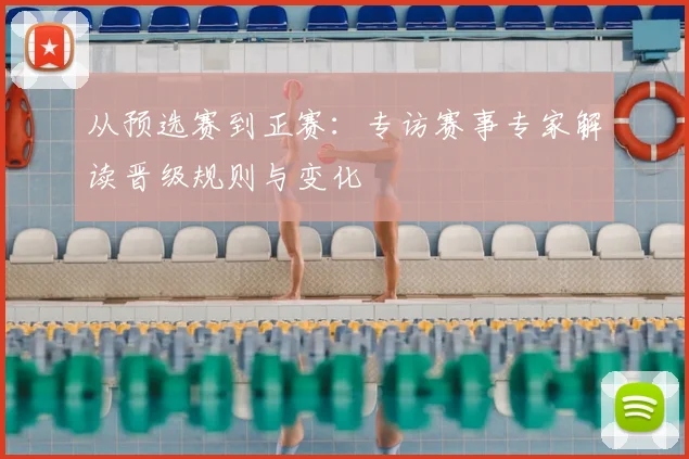 从预选赛到正赛：专访赛事专家解读晋级规则与变化