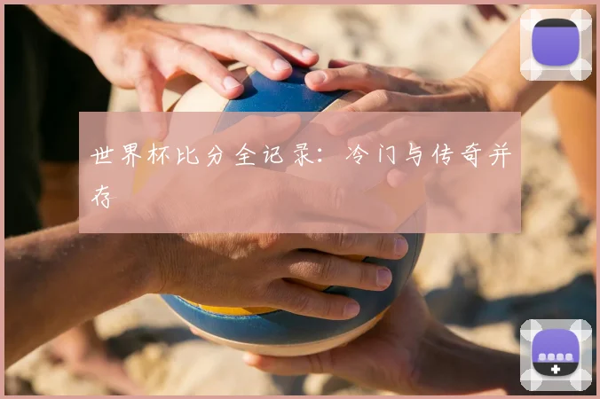 世界杯比分全记录：冷门与传奇并存