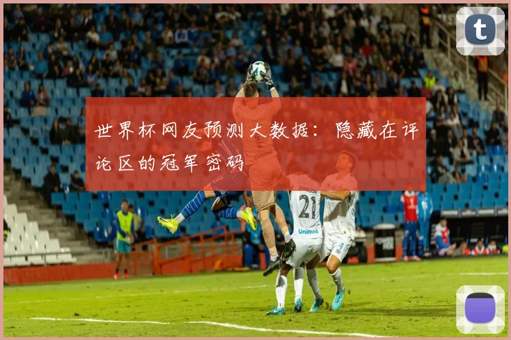 世界杯网友预测大数据：隐藏在评论区的冠军密码