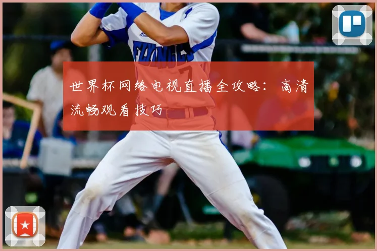 世界杯网络电视直播全攻略:高清流畅观看技巧