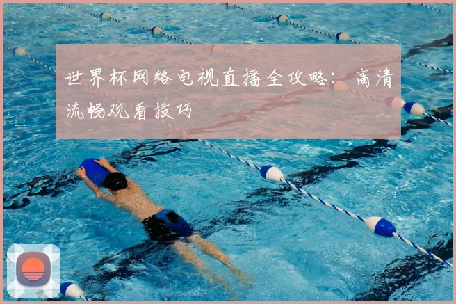 世界杯网络电视直播全攻略:高清流畅观看技巧