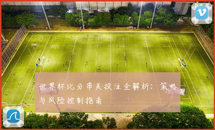 世界杯比分串关投注全解析：策略与风险控制指南