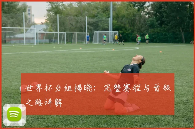 世界杯分组揭晓:完整赛程与晋级之路详解
