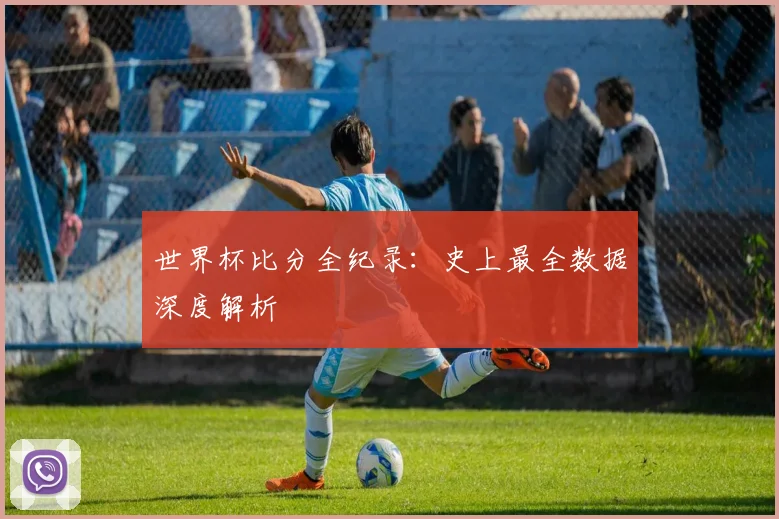 世界杯比分全纪录：史上最全数据深度解析