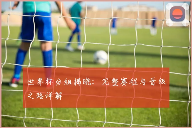 世界杯分组揭晓:完整赛程与晋级之路详解