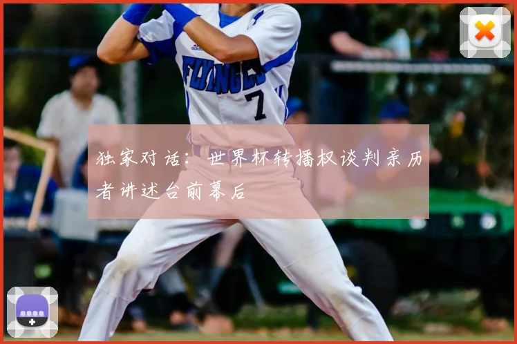 独家对话：世界杯转播权谈判亲历者讲述台前幕后