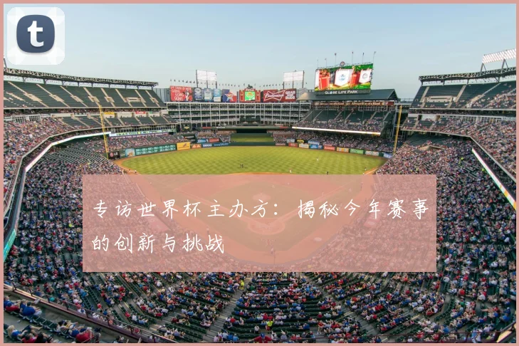 专访世界杯主办方：揭秘今年赛事的创新与挑战