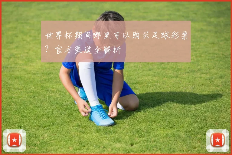 世界杯期间哪里可以购买足球彩票？官方渠道全解析
