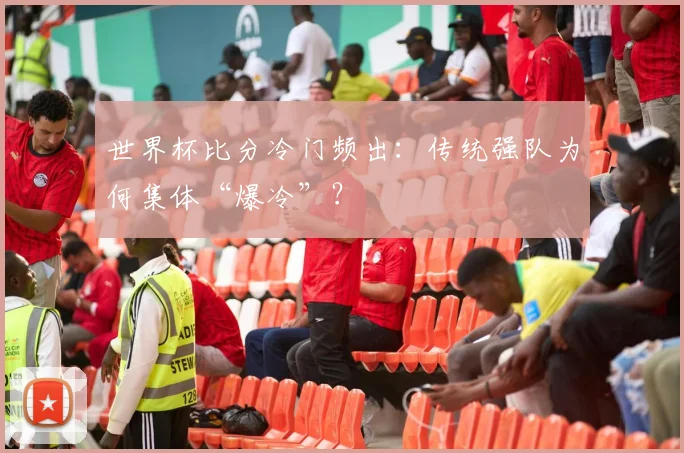 世界杯比分冷门频出：传统强队为何集体“爆冷”？