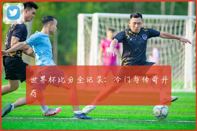 世界杯比分全记录：冷门与传奇并存