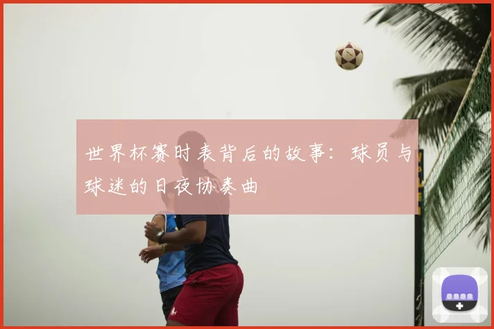 世界杯赛时表背后的故事:球员与球迷的日夜协奏曲