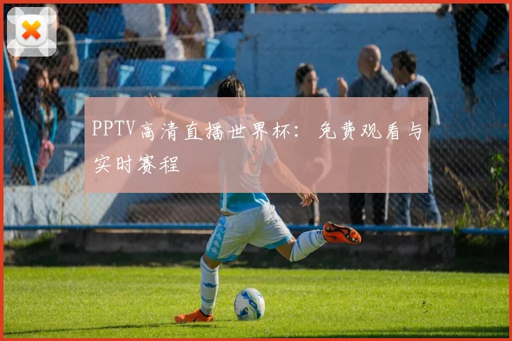 PPTV高清直播世界杯：免费观看与实时赛程