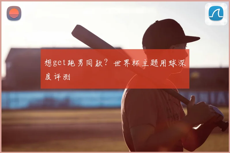 想get跑男同款？世界杯主题用球深度评测